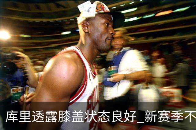 库里透露膝盖状态良好 新赛季不受时间限制影响